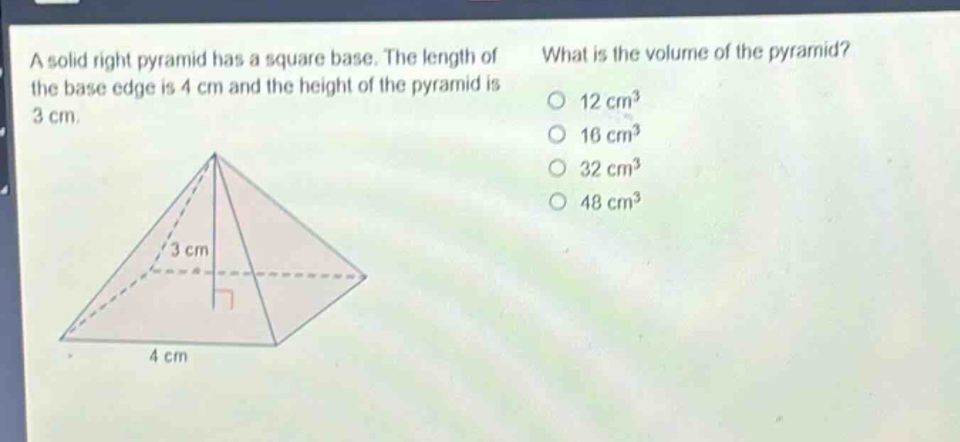 a solid right pyramid has a square base. the length of the base edge is 4 cm and the height of the pyramid is 3 cm. what is the volume of the pyramid? 12 cm³ 16 cm³ 32 cm³ 48 cm³