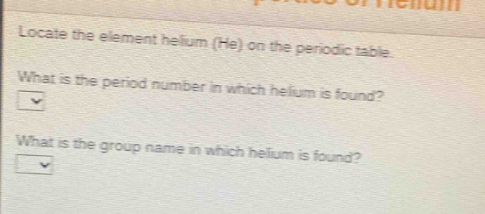 locate the element helium (he) on the periodic table. what is the period number in which helium is found? what is the group name in which helium is found?