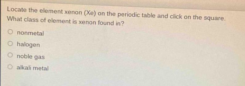locate the element xenon (xe) on the periodic table and click on the square. what class of element is xenon found in? nonmetal halogen noble gas alkali metal