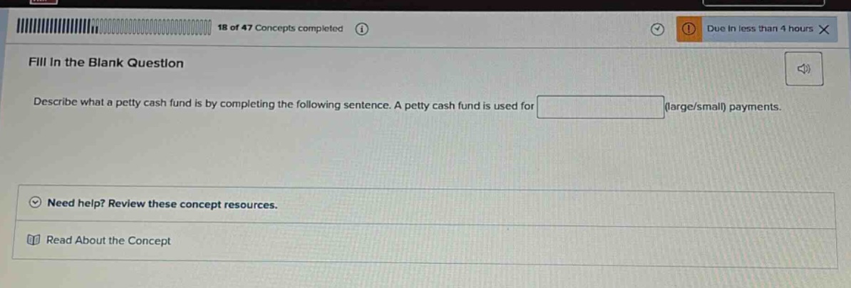 18 of 47 concepts completed fill in the blank question describe what a petty cash fund is by completing the following sentence. a petty cash fund is used for (large/small) payments. need help? review these concept resources. read about the concept