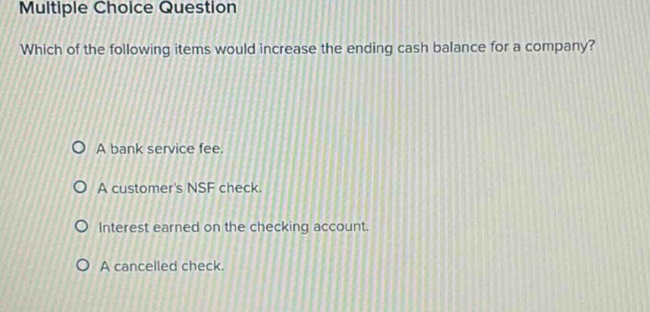 multiple choice question which of the following items would increase the ending cash balance for a company? a bank service fee. a customers nsf check. interest earned on the checking account. a cancelled check.