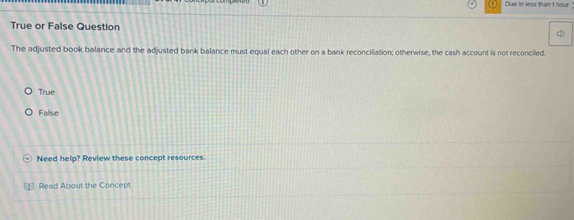 true or false question the adjusted book balance and the adjusted bank balance must equal each other on a bank reconciliation; otherwise, the cash account is not reconciled. o true o false need help? review these concept resources. read about the concept