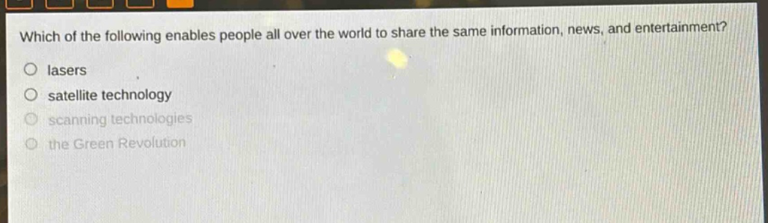 which of the following enables people all over the world to share the same information, news, and entertainment?\no lasers\no satellite technology\no scanning technologies\no the green revolution