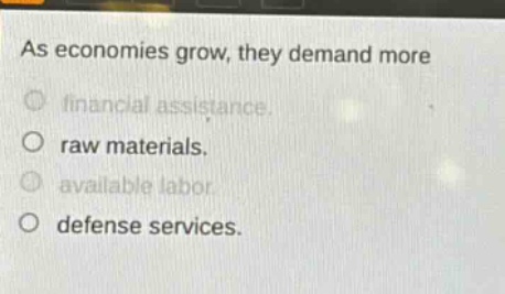 as economies grow, they demand more\nfinancial assistance.\nraw materials.\navailable labor.\ndefense services.
