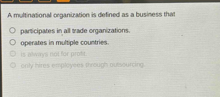 a multinational organization is defined as a business that participates in all trade organizations. operates in multiple countries. is always not for profit. only hires employees through outsourcing.