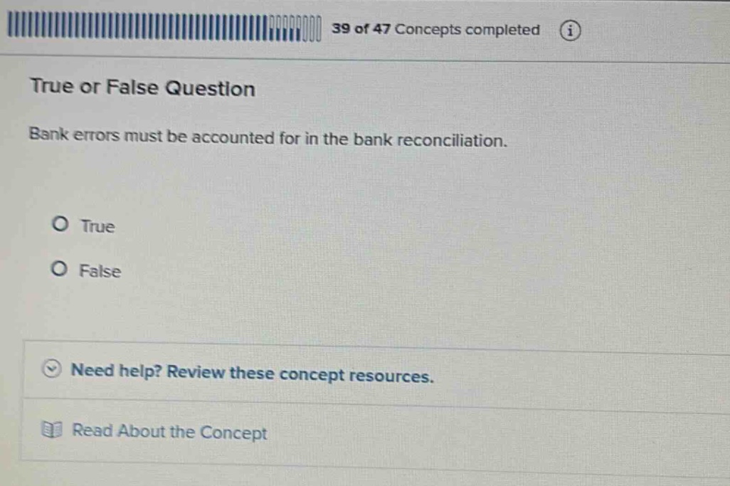 39 of 47 concepts completed true or false question bank errors must be accounted for in the bank reconciliation. true false need help? review these concept resources. read about the concept