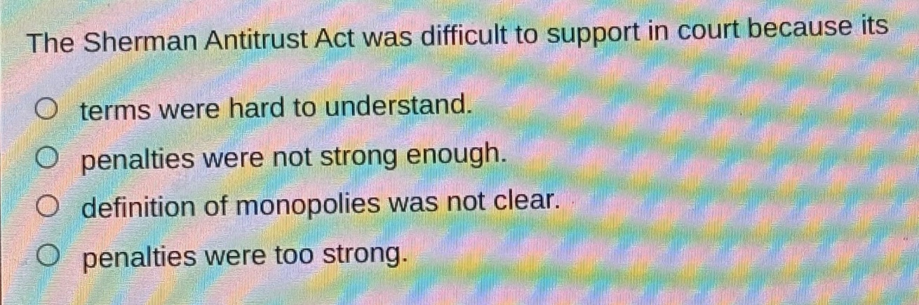 the sherman antitrust act was difficult to support in court because its terms were hard to understand. penalties were not strong enough. definition of monopolies was not clear. penalties were too strong.