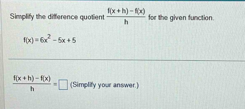 simplify the difference quotient f(x + h) - f(x)/h for the given function. f(x)=6x^2 - 5x + 5 f(x + h) - f(x)/h = (simplify your answer.)