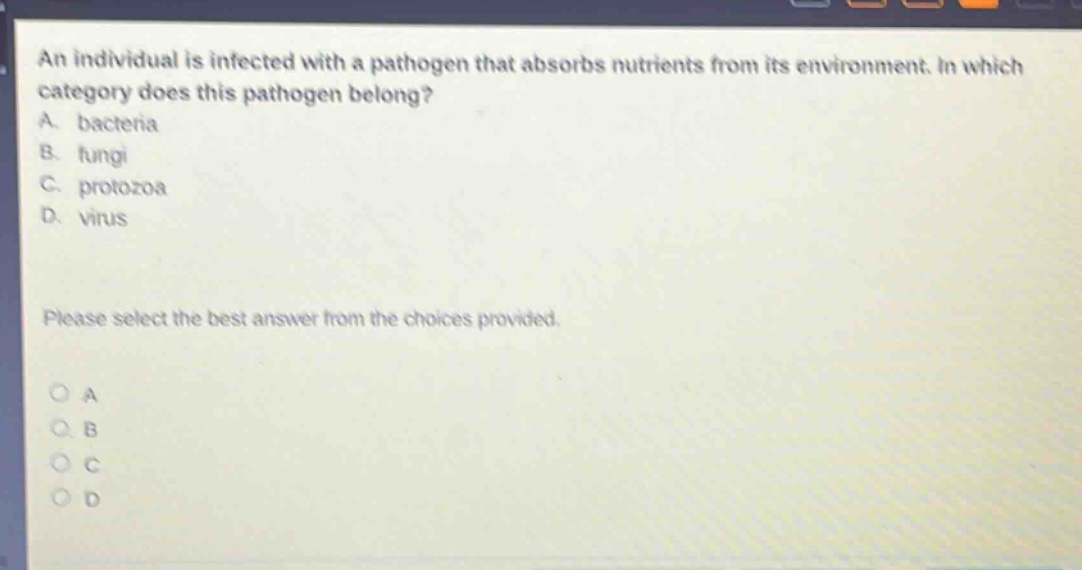 an individual is infected with a pathogen that absorbs nutrients from its environment. in which category does this pathogen belong? a. bacteria b. fungi c. protozoa d. virus please select the best answer from the choices provided.