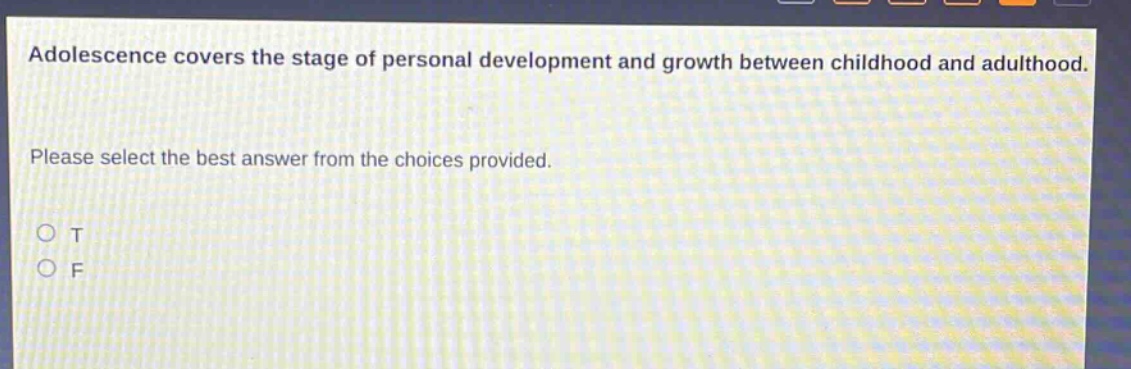 adolescence covers the stage of personal development and growth between childhood and adulthood. please select the best answer from the choices provided. o t o f