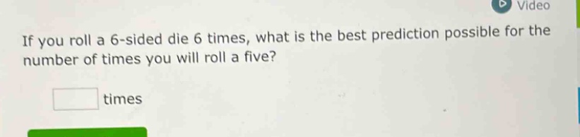 if you roll a 6 - sided die 6 times, what is the best prediction possible for the number of times you will roll a five? times