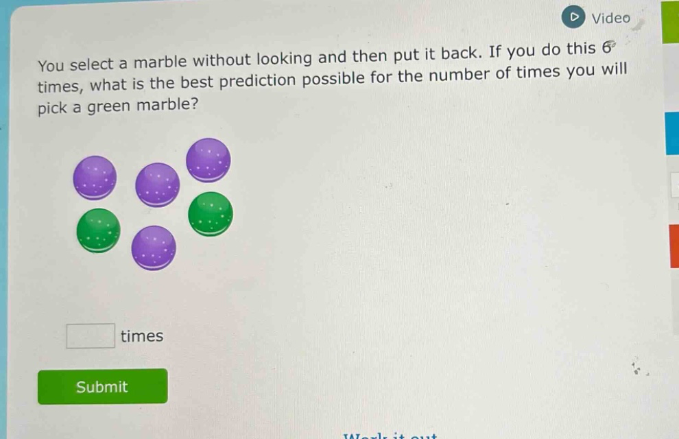 you select a marble without looking and then put it back. if you do this 6 times, what is the best prediction possible for the number of times you will pick a green marble? times