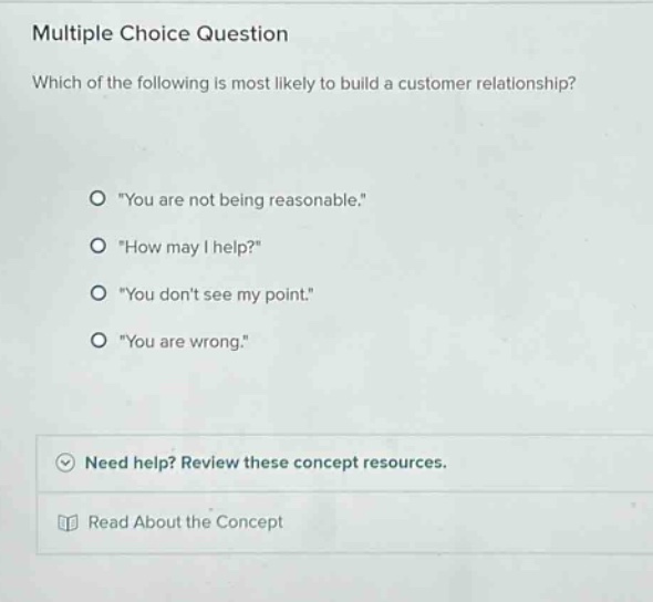 multiple choice question which of the following is most likely to build a customer relationship? \you are not being reasonable.\ \how may i help?\ \you dont see my point.\ \you are wrong.\ need help? review these concept resources. read about the concept