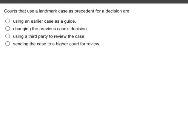 courts that use a landmark case as precedent for a decision are using an earlier case as a guide. changing the previous cases decision. using a third party to review the case. sending the case to a higher court for review.