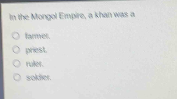 in the mongol empire, a khan was a\nfarmer.\npriest.\nruler.\nsoldier.
