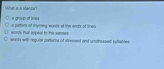 what is a stanza?\n a group of lines\n a pattern of rhyming words at the ends of lines\n words that appeal to the senses\n words with regular patterns of stressed and unstressed syllables