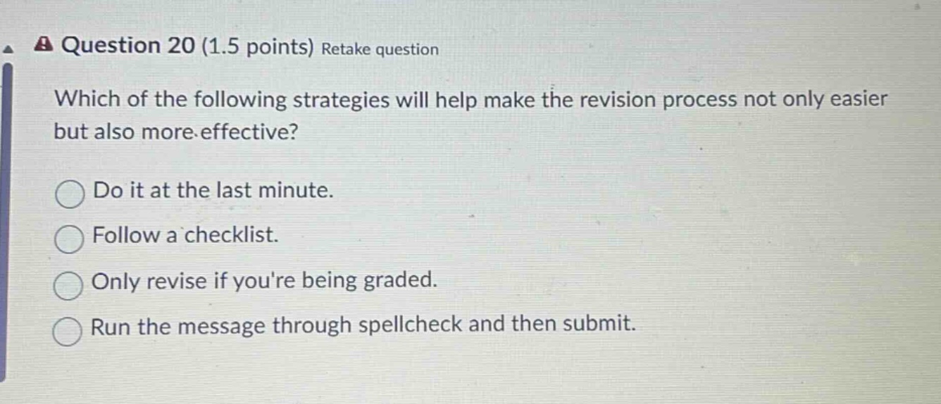 question 20 (1.5 points) retake question which of the following strategies will help make the revision process not only easier but also more effective? do it at the last minute. follow a checklist. only revise if youre being graded. run the message through spellcheck and then submit.