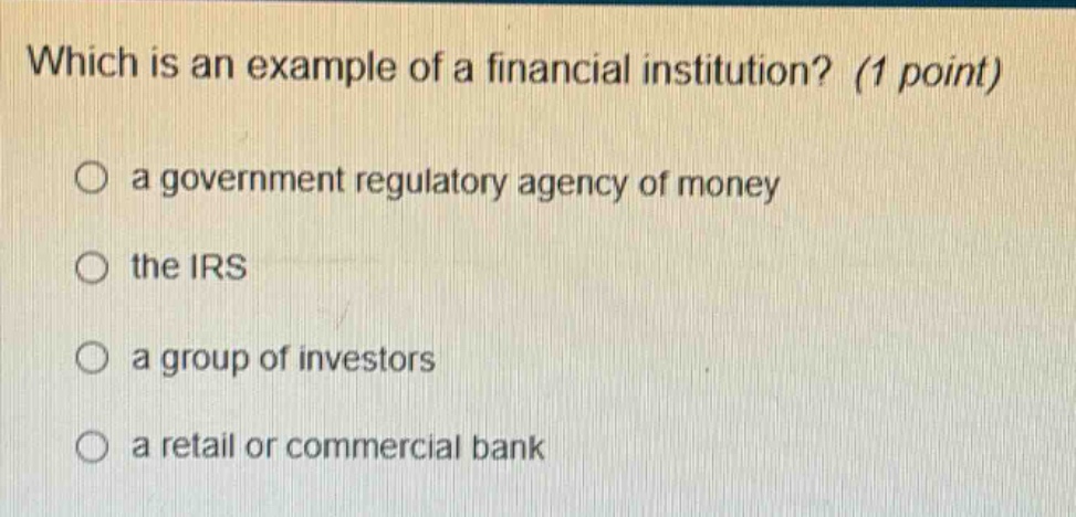 which is an example of a financial institution? (1 point) a government regulatory agency of money the irs a group of investors a retail or commercial bank