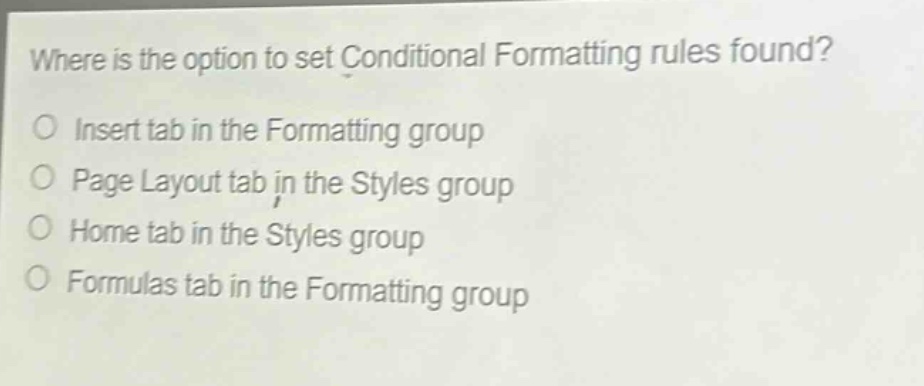 where is the option to set conditional formatting rules found?\no insert tab in the formatting group\no page layout tab in the styles group\no home tab in the styles group\no formulas tab in the formatting group