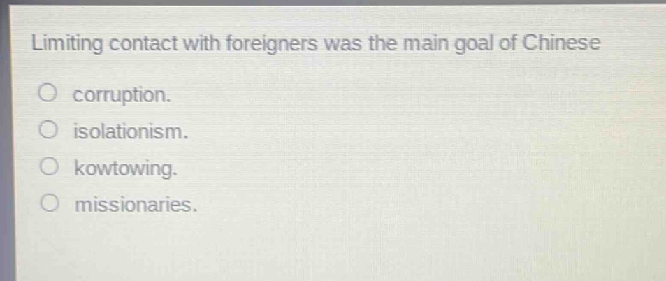 limiting contact with foreigners was the main goal of chinese\ncorruption.\nisolationism.\nkowtowing.\nmissionaries.