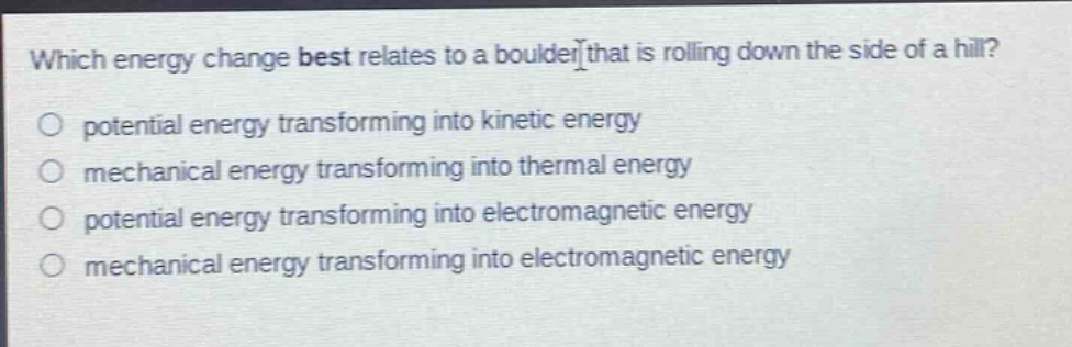 which energy change best relates to a boulder that is rolling down the side of a hill? potential energy transforming into kinetic energy mechanical energy transforming into thermal energy potential energy transforming into electromagnetic energy mechanical energy transforming into electromagnetic energy