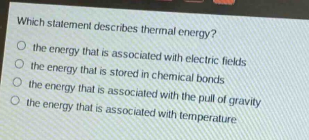 which statement describes thermal energy? the energy that is associated with electric fields the energy that is stored in chemical bonds the energy that is associated with the pull of gravity the energy that is associated with temperature