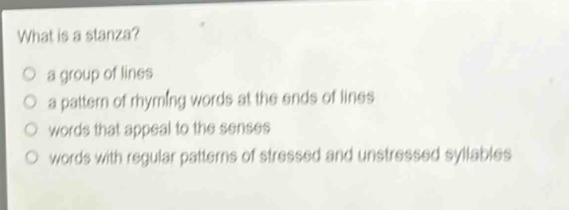 what is a stanza?\no a group of lines\no a pattern of rhyming words at the ends of lines\no words that appeal to the senses\no words with regular patterns of stressed and unstressed syllables