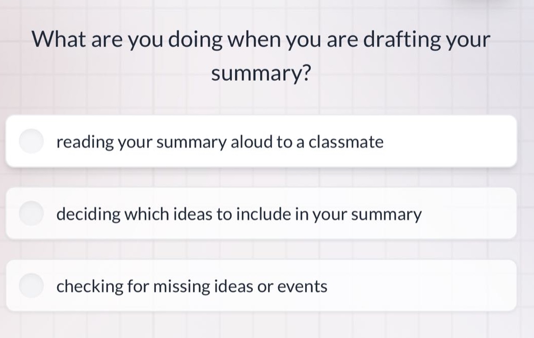 what are you doing when you are drafting your summary? reading your summary aloud to a classmate deciding which ideas to include in your summary checking for missing ideas or events