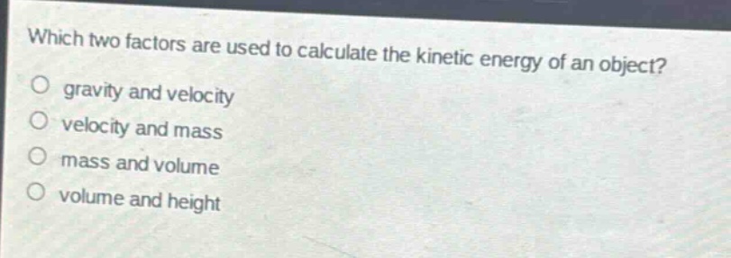 which two factors are used to calculate the kinetic energy of an object?\no gravity and velocity\no velocity and mass\no mass and volume\no volume and height