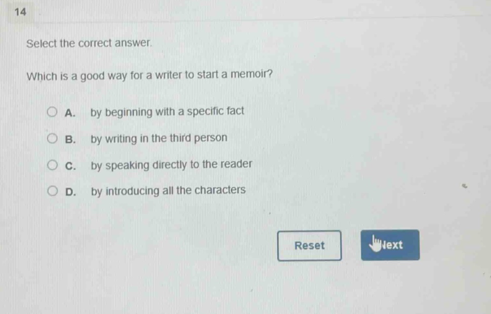 14 select the correct answer. which is a good way for a writer to start a memoir? a. by beginning with a specific fact b. by writing in the third person c. by speaking directly to the reader d. by introducing all the characters