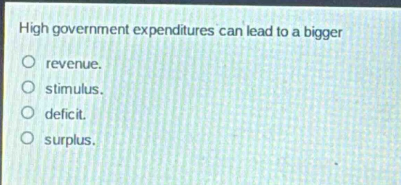 high government expenditures can lead to a bigger\nrevenue.\nstimulus.\ndeficit.\nsurplus.