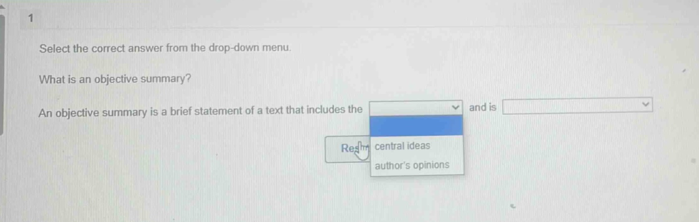 1 select the correct answer from the drop - down menu. what is an objective summary? an objective summary is a brief statement of a text that includes the and is central ideas authors opinions