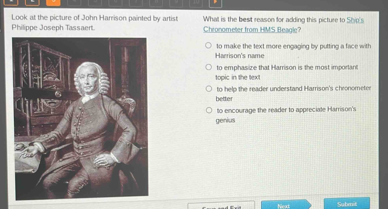 look at the picture of john harrison painted by artist philippe joseph tassaert. what is the best reason for adding this picture to ships chronometer from hms beagle? to make the text more engaging by putting a face with harrisons name to emphasize that harrison is the most important topic in the text to help the reader understand harrisons chronometer better to encourage the reader to appreciate harrisons genius