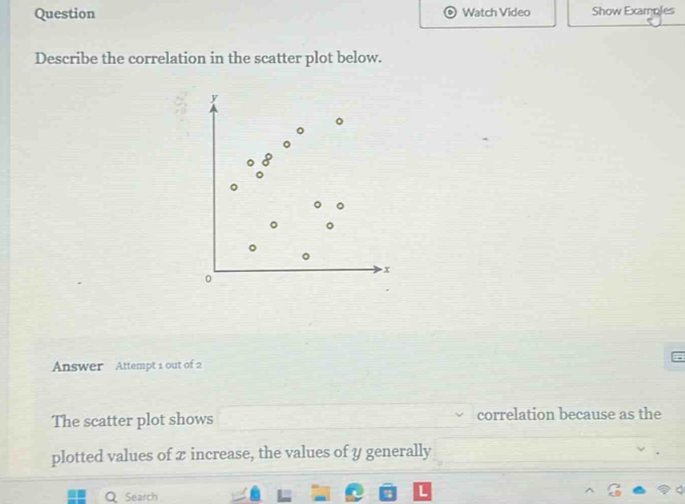 question describe the correlation in the scatter plot below. answer attempt 1 out of 2 the scatter plot shows correlation because as the plotted values of x increase, the values of y generally