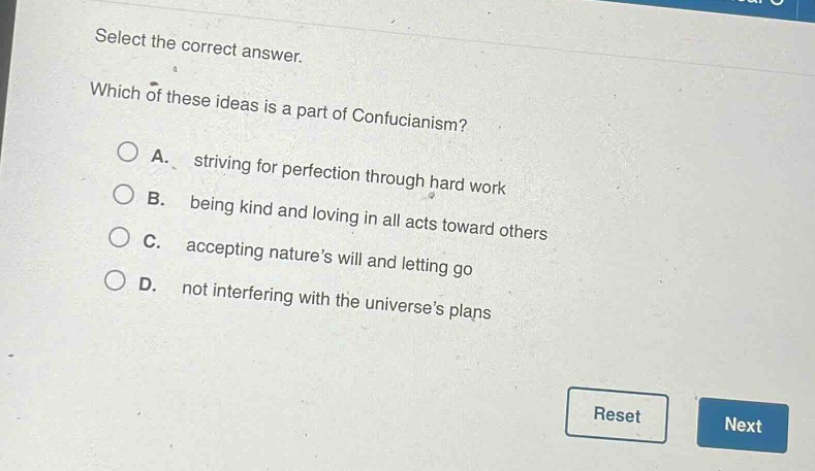 select the correct answer. which of these ideas is a part of confucianism? a. striving for perfection through hard work b. being kind and loving in all acts toward others c. accepting natures will and letting go d. not interfering with the universes plans