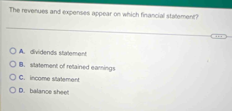 the revenues and expenses appear on which financial statement?\na. dividends statement\nb. statement of retained earnings\nc. income statement\nd. balance sheet