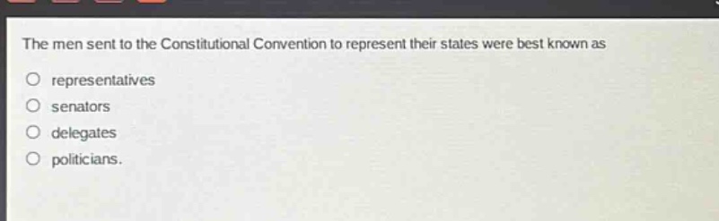 the men sent to the constitutional convention to represent their states were best known as\nrepresentatives\nsenators\ndelegates\npoliticians.
