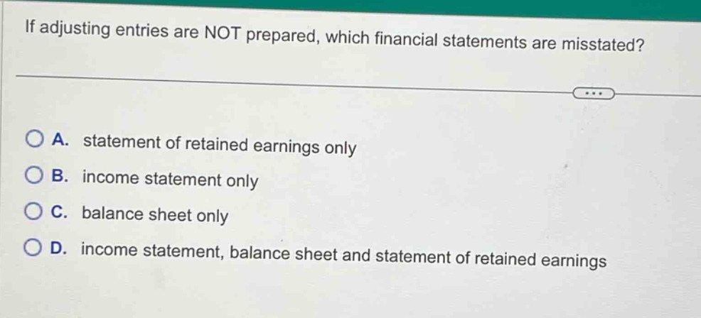 if adjusting entries are not prepared, which financial statements are misstated? a. statement of retained earnings only b. income statement only c. balance sheet only d. income statement, balance sheet and statement of retained earnings