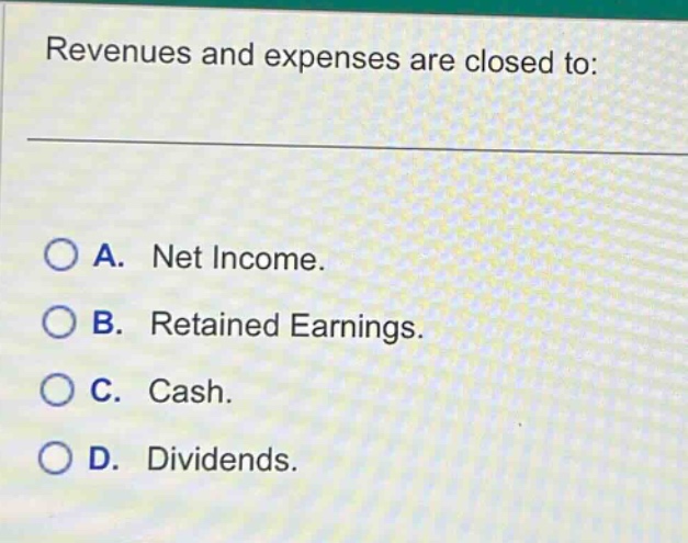 revenues and expenses are closed to: \n\na. net income.\nb. retained earnings.\nc. cash.\nd. dividends.