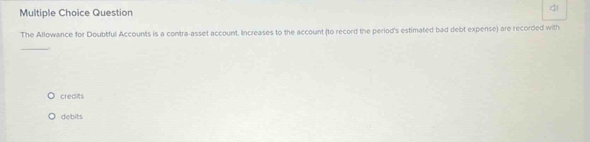 multiple choice question the allowance for doubtful accounts is a contra - asset account. increases to the account (to record the periods estimated bad debt expense) are recorded with credits debits