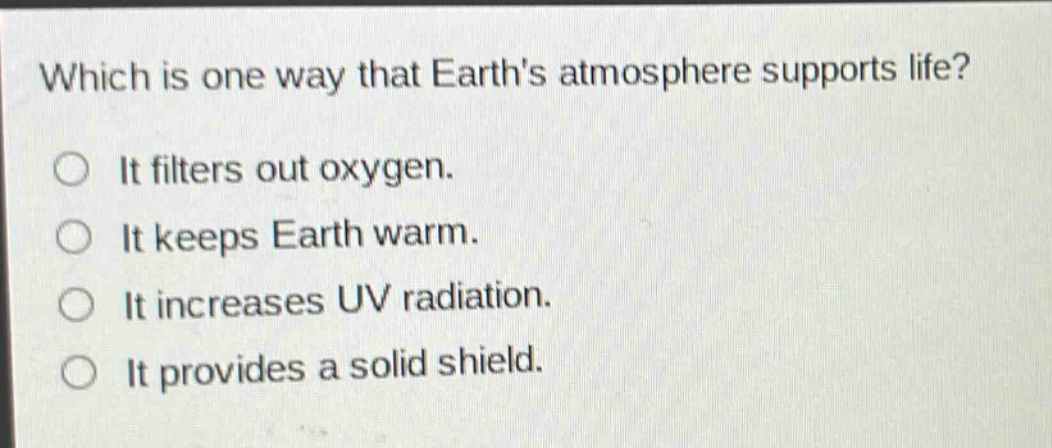 which is one way that earths atmosphere supports life? it filters out oxygen. it keeps earth warm. it increases uv radiation. it provides a solid shield.
