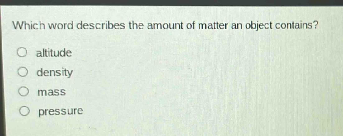 which word describes the amount of matter an object contains?\no altitude\no density\no mass\no pressure