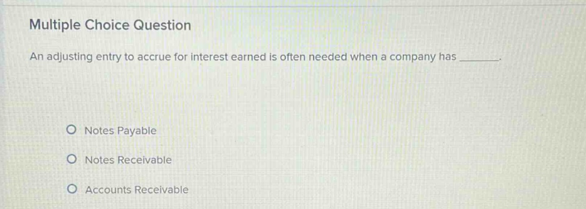 multiple choice question\nan adjusting entry to accrue for interest earned is often needed when a company has ______.\no notes payable\no notes receivable\no accounts receivable
