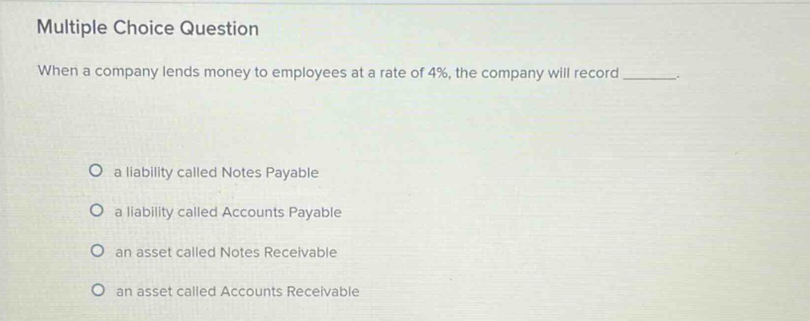 multiple choice question when a company lends money to employees at a rate of 4%, the company will record _______. a liability called notes payable a liability called accounts payable an asset called notes receivable an asset called accounts receivable