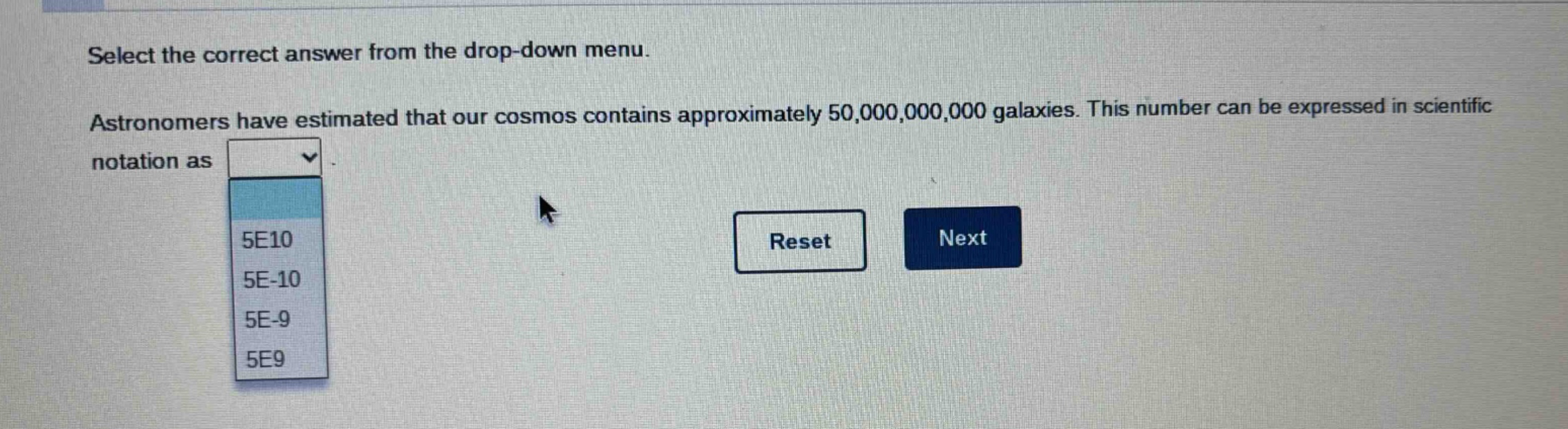 select the correct answer from the drop - down menu. astronomers have estimated that our cosmos contains approximately 50,000,000,000 galaxies. this number can be expressed in scientific notation as 5e10 5e - 10 5e - 9 5e9