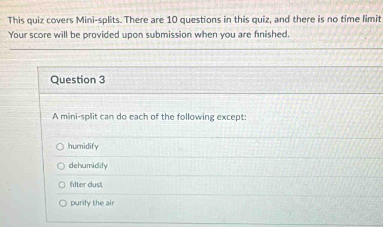 this quiz covers mini - splits. there are 10 questions in this quiz, and there is no time limit. your score will be provided upon submission when you are finished. question 3 a mini - split can do each of the following except: humidify dehumidify filter dust purify the air