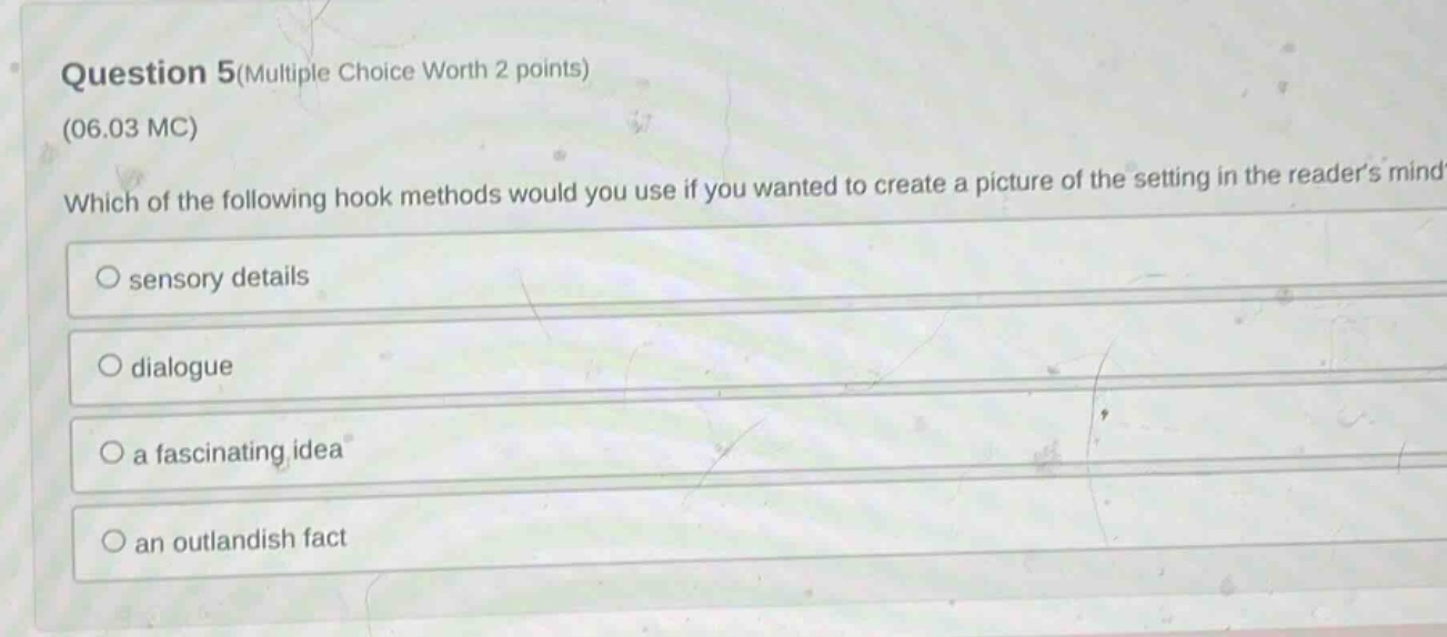 question 5(multiple choice worth 2 points) (06.03 mc) which of the following hook methods would you use if you wanted to create a picture of the setting in the readers mind? sensory details dialogue a fascinating idea an outlandish fact