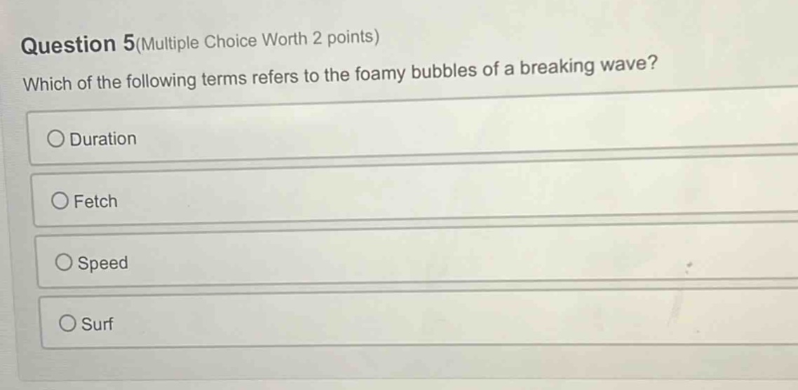 question 5(multiple choice worth 2 points) which of the following terms refers to the foamy bubbles of a breaking wave? duration fetch speed surf