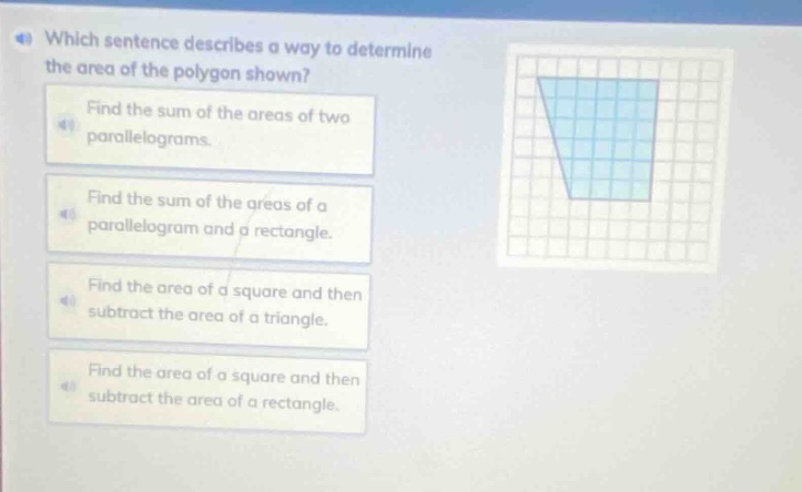 which sentence describes a way to determine the area of the polygon shown? find the sum of the areas of two parallelograms. find the sum of the areas of a parallelogram and a rectangle. find the area of a square and then subtract the area of a triangle. find the area of a square and then subtract the area of a rectangle.