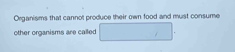 organisms that cannot produce their own food and must consume other organisms are called